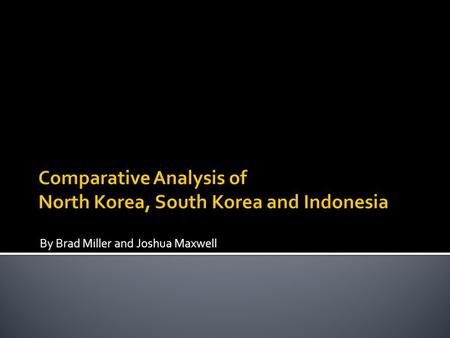 By Brad Miller and Joshua Maxwell.  North Korea  Formed out of WWII  Population: 24 million  Communist government  South Korea  Formed out of WWII.