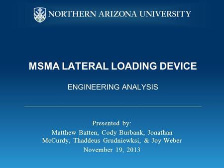 MSMA LATERAL LOADING DEVICE ENGINEERING ANALYSIS Presented by: Matthew Batten, Cody Burbank, Jonathan McCurdy, Thaddeus Grudniewksi, & Joy Weber November.