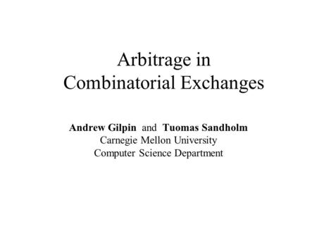 Arbitrage in Combinatorial Exchanges Andrew Gilpin and Tuomas Sandholm Carnegie Mellon University Computer Science Department.