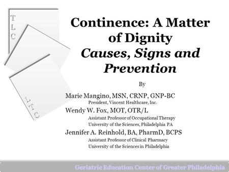 TLCTLC TLCTLC LTCLTC LTCLTC Geriatric Education Center of Greater Philadelphia Continence: A Matter of Dignity Causes, Signs and Prevention By Marie Mangino,