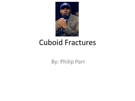 Cuboid Fractures By: Philip Parr.