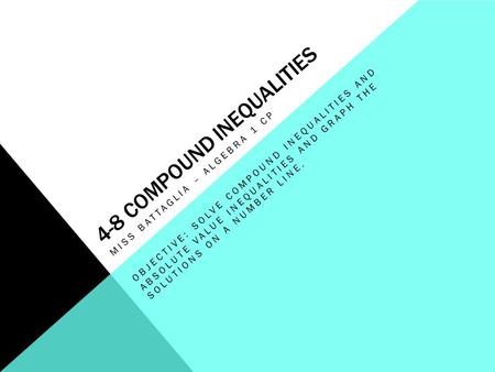 4-8 COMPOUND INEQUALITIES MISS BATTAGLIA – ALGEBRA 1 CP OBJECTIVE: SOLVE COMPOUND INEQUALITIES AND ABSOLUTE VALUE INEQUALITIES AND GRAPH THE SOLUTIONS.