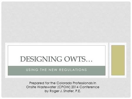 USING THE NEW REGULATIONS DESIGNING OWTS… Prepared for the Colorado Professionals in Onsite Wastewater (CPOW) 2014 Conference by Roger J. Shafer, P.E.