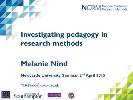 Investigating pedagogy in research methods Melanie Nind Newcastle University Seminar, 2 nd April 2015