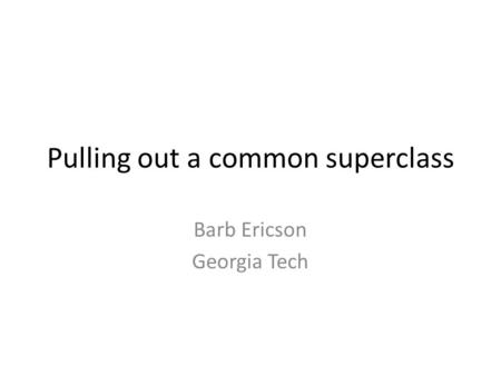 Pulling out a common superclass Barb Ericson Georgia Tech.