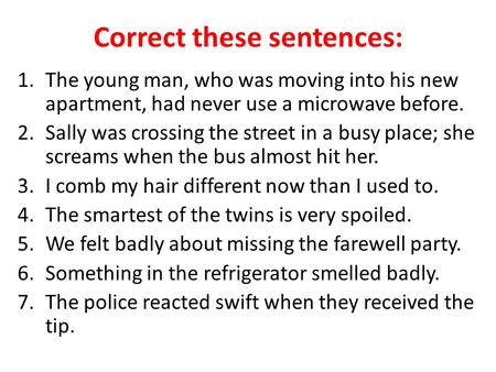 Correct these sentences: 1.The young man, who was moving into his new apartment, had never use a microwave before. 2.Sally was crossing the street in a.