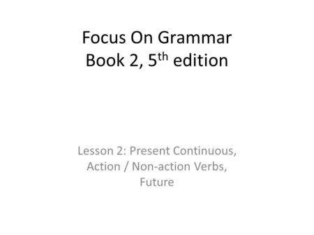 Focus On Grammar Book 2, 5 th edition Lesson 2: Present Continuous, Action / Non-action Verbs, Future.