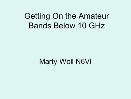 Getting On the Amateur Bands Below 10 GHz Marty Woll N6VI.