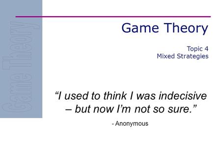 Game Theory “I used to think I was indecisive – but now I’m not so sure.” - Anonymous Topic 4 Mixed Strategies.