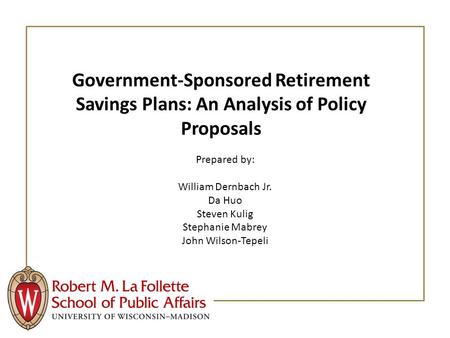 Government-Sponsored Retirement Savings Plans: An Analysis of Policy Proposals Prepared by: William Dernbach Jr. Da Huo Steven Kulig Stephanie Mabrey John.