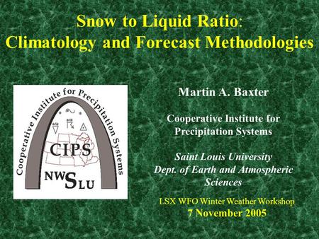 Snow to Liquid Ratio: Climatology and Forecast Methodologies LSX WFO Winter Weather Workshop 7 November 2005 Martin A. Baxter Cooperative Institute for.