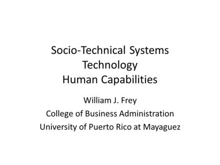 Socio-Technical Systems Technology Human Capabilities William J. Frey College of Business Administration University of Puerto Rico at Mayaguez.