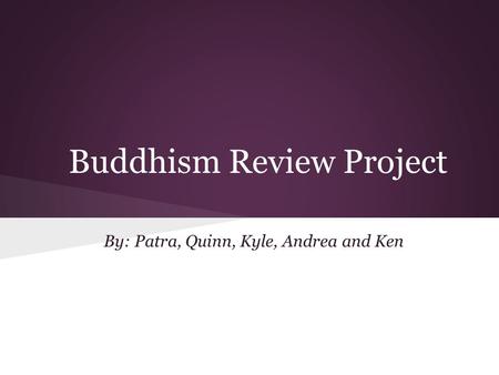 Buddhism Review Project By: Patra, Quinn, Kyle, Andrea and Ken.