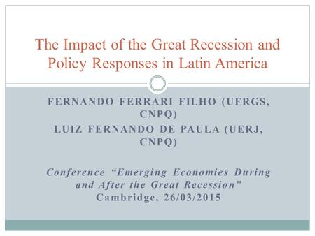 FERNANDO FERRARI FILHO (UFRGS, CNPQ) LUIZ FERNANDO DE PAULA (UERJ, CNPQ) Conference “Emerging Economies During and After the Great Recession” Cambridge,