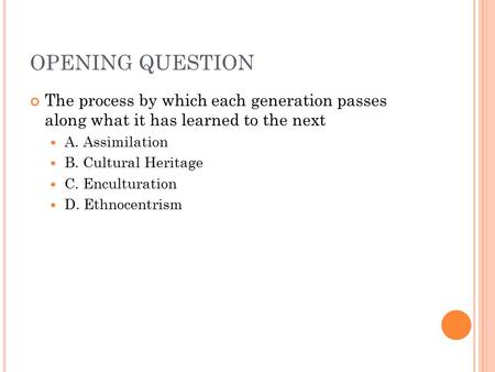 OPENING QUESTION The process by which each generation passes along what it has learned to the next A. Assimilation B. Cultural Heritage C. Enculturation.