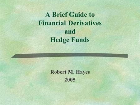 A Brief Guide to Financial Derivatives and Hedge Funds Robert M. Hayes 2005.