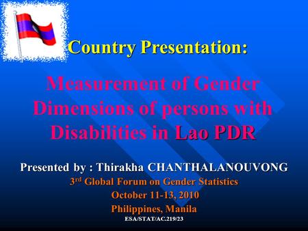 Lao PDR Measurement of Gender Dimensions of persons with Disabilities in Lao PDR Presented by : Thirakha CHANTHALANOUVONG 3 rd Global Forum on Gender Statistics.