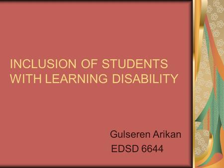 INCLUSION OF STUDENTS WITH LEARNING DISABILITY Gulseren Arikan EDSD 6644.