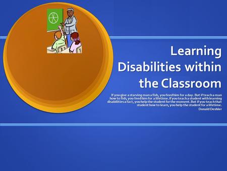 Learning Disabilities within the Classroom If you give a starving man a fish, you feed him for a day. But if teach a man how to fish, you feed him for.