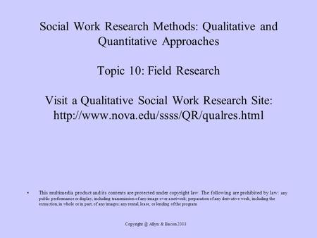 Allyn & Bacon 2003 Social Work Research Methods: Qualitative and Quantitative Approaches Topic 10: Field Research Visit a Qualitative Social.