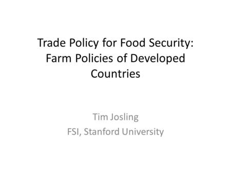 Trade Policy for Food Security: Farm Policies of Developed Countries Tim Josling FSI, Stanford University.