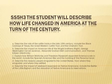 SS5H3 The student will describe how life changed in America at the turn of the century. a. Describe the role of the cattle trails in the late 19th century;