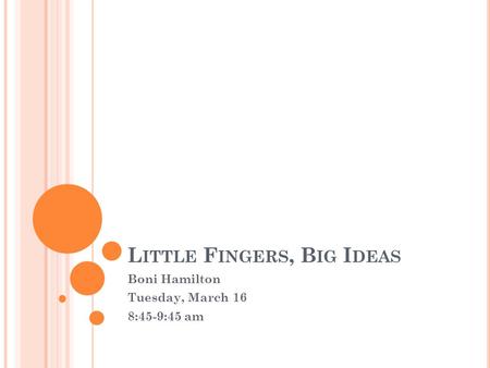 L ITTLE F INGERS, B IG I DEAS Boni Hamilton Tuesday, March 16 8:45-9:45 am.