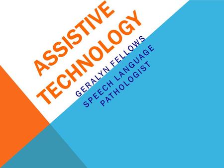 ASSISTIVE TECHNOLOGY GERALYN FELLOWS SPEECH LANGUAGE PATHOLOGIST.