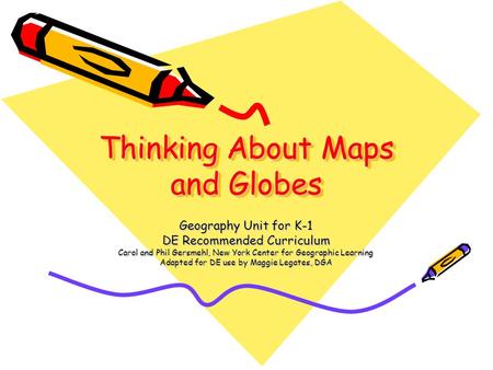 Thinking About Maps and Globes Geography Unit for K-1 DE Recommended Curriculum Carol and Phil Gersmehl, New York Center for Geographic Learning Adapted.