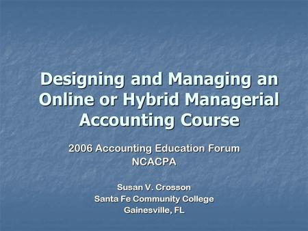 Designing and Managing an Online or Hybrid Managerial Accounting Course 2006 Accounting Education Forum NCACPA Susan V. Crosson Santa Fe Community College.