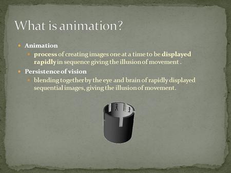 Animation process of creating images one at a time to be displayed rapidly in sequence giving the illusion of movement. Persistence of vision blending.