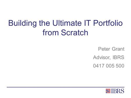 Building the Ultimate IT Portfolio from Scratch Peter Grant Advisor, IBRS 0417 005 500.