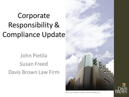 ©2015 DAVIS BROWN KOEHN SHORS & ROBERTS P.C. Corporate Responsibility & Compliance Update John Pietila Susan Freed Davis Brown Law Firm.