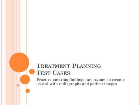 T REATMENT P LANNING T EST C ASES Practice entering findings into Axium electronic record with radiographs and patient images.