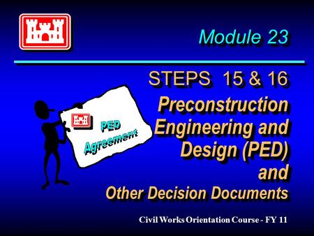 Module 23 STEPS 15 & 16 Preconstruction Engineering and Design (PED) and Other Decision Documents Civil Works Orientation Course - FY 11.