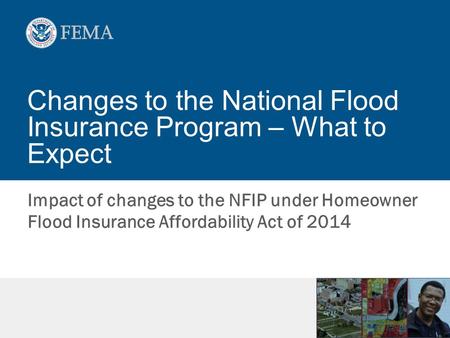 Changes to the National Flood Insurance Program – What to Expect Impact of changes to the NFIP under Homeowner Flood Insurance Affordability Act of 2014.