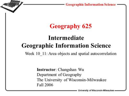 University of Wisconsin-Milwaukee Geographic Information Science Geography 625 Intermediate Geographic Information Science Instructor: Changshan Wu Department.