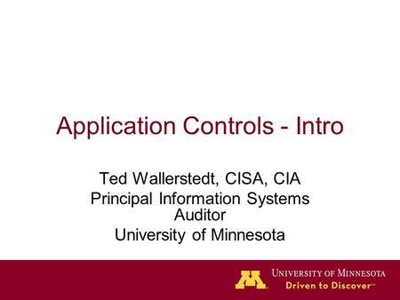 Application Controls - Intro Ted Wallerstedt, CISA, CIA Principal Information Systems Auditor University of Minnesota.