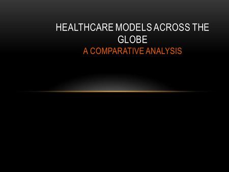 HEALTHCARE MODELS ACROSS THE GLOBE A COMPARATIVE ANALYSIS.