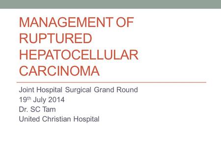 MANAGEMENT OF RUPTURED HEPATOCELLULAR CARCINOMA Joint Hospital Surgical Grand Round 19 th July 2014 Dr. SC Tam United Christian Hospital.