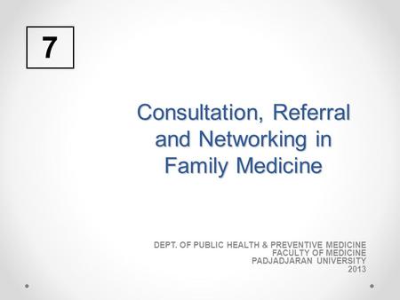 Consultation, Referral and Networking in Family Medicine DEPT. OF PUBLIC HEALTH & PREVENTIVE MEDICINE FACULTY OF MEDICINE PADJADJARAN UNIVERSITY 2013 7.