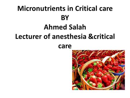 Micronutrients in Critical care BY Ahmed Salah Lecturer of anesthesia &critical care.