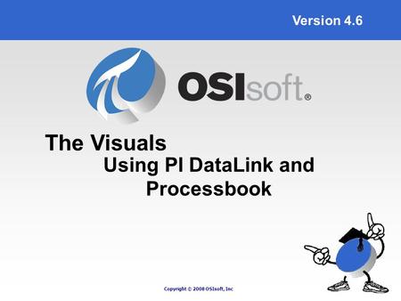 Copyright © 2008 OSIsoft, Inc Version 4.6 Using PI DataLink and Processbook The Visuals.