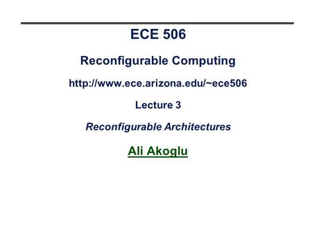 ECE 506 Reconfigurable Computing  Lecture 3 Reconfigurable Architectures Ali Akoglu.