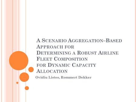 A S CENARIO A GGREGATION –B ASED A PPROACH FOR D ETERMINING A R OBUST A IRLINE F LEET C OMPOSITION FOR D YNAMIC C APACITY A LLOCATION Ovidiu Listes, Rommert.