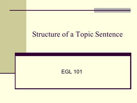 Structure of a Topic Sentence EGL 101. Function of a Topic Sentence Tells reader about a single paragraph’s limited topic. Presents your attitude, feeling,