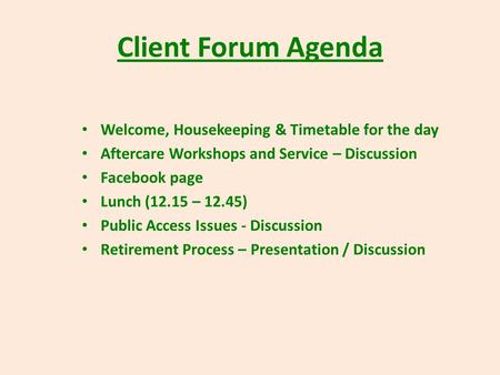 Client Forum Agenda Welcome, Housekeeping & Timetable for the day Aftercare Workshops and Service – Discussion Facebook page Lunch (12.15 – 12.45) Public.