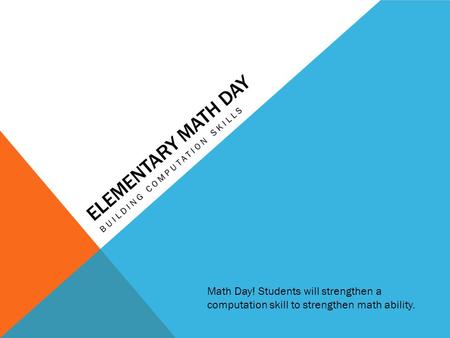 ELEMENTARY MATH DAY BUILDING COMPUTATION SKILLS Math Day! Students will strengthen a computation skill to strengthen math ability.