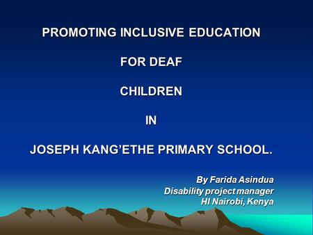 PROMOTING INCLUSIVE EDUCATION FOR DEAF CHILDRENIN JOSEPH KANG’ETHE PRIMARY SCHOOL. By Farida Asindua By Farida Asindua Disability project manager HI Nairobi,