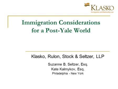 Immigration Considerations for a Post-Yale World Klasko, Rulon, Stock & Seltzer, LLP Suzanne B. Seltzer, Esq. Kate Kalmykov, Esq. Philadelphia - New York.